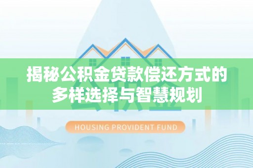 沁源揭秘公积金贷款偿还方式的多样选择与智慧规划