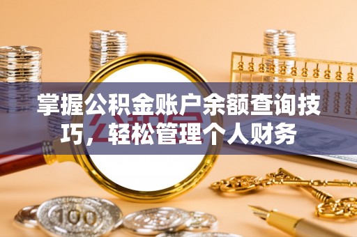 沁源掌握公积金账户余额查询技巧，轻松管理个人财务