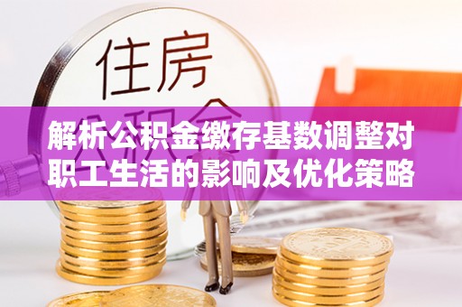 沁源解析公积金缴存基数调整对职工生活的影响及优化策略