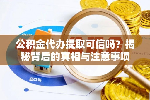 沁源公积金代办提取可信吗？揭秘背后的真相与注意事项