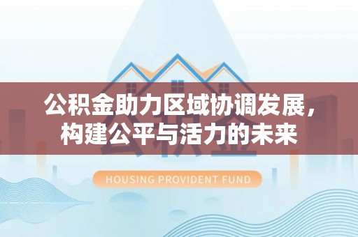 沁源公积金助力区域协调发展，构建公平与活力的未来