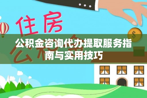 沁源公积金咨询代办提取服务指南与实用技巧