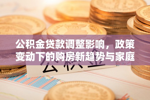 沁源公积金贷款调整影响，政策变动下的购房新趋势与家庭财务规划