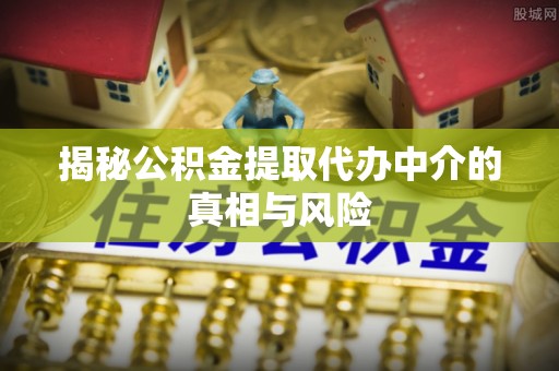 沁源揭秘公积金提取代办中介的真相与风险