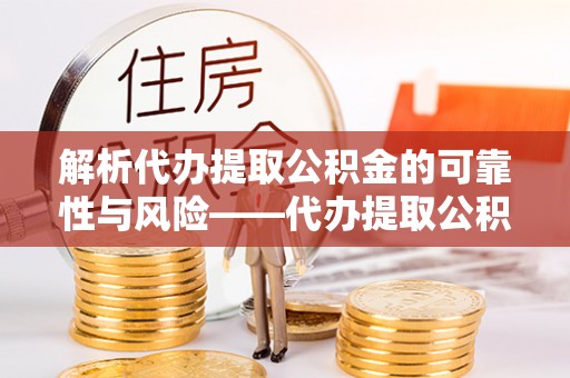沁源解析代办提取公积金的可靠性与风险——代办提取公积金靠谱吗