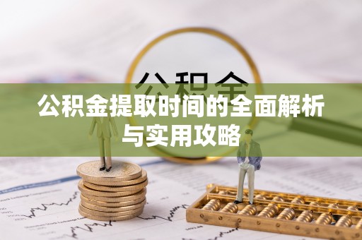 沁源公积金提取时间的全面解析与实用攻略