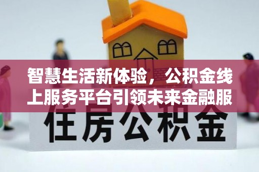 沁源智慧生活新体验，公积金线上服务平台引领未来金融服务