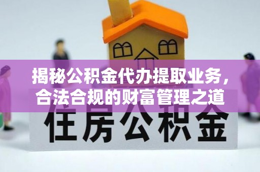 沁源揭秘公积金代办提取业务，合法合规的财富管理之道