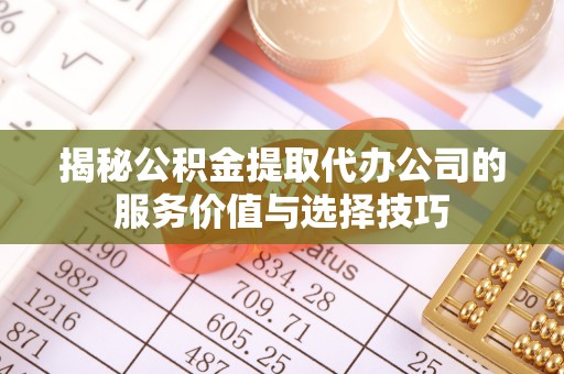 沁源揭秘公积金提取代办公司的服务价值与选择技巧