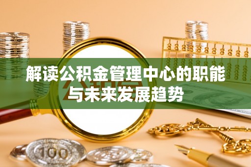 沁源解读公积金管理中心的职能与未来发展趋势