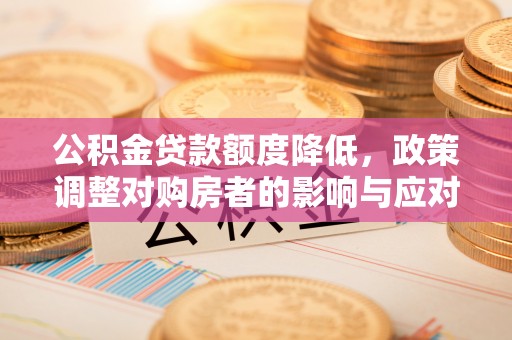 沁源公积金贷款额度降低，政策调整对购房者的影响与应对策略