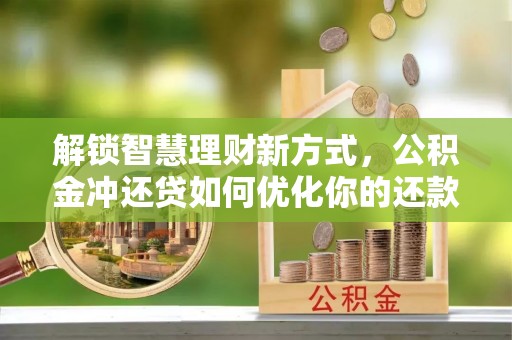 沁源解锁智慧理财新方式，公积金冲还贷如何优化你的还款计划