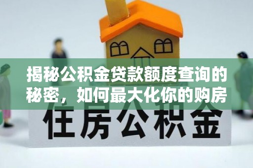 沁源揭秘公积金贷款额度查询的秘密，如何最大化你的购房资金？
