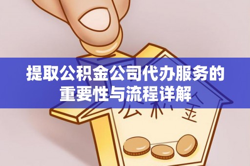 沁源提取公积金公司代办服务的重要性与流程详解