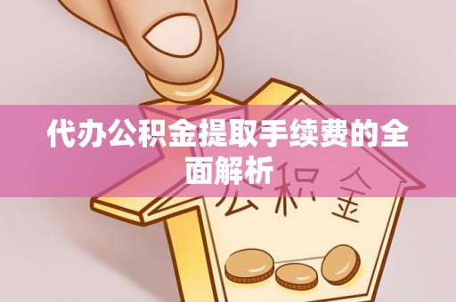 沁源代办公积金提取手续费的全面解析
