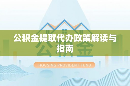 沁源公积金提取代办政策解读与指南