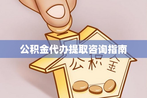 沁源公积金代办提取咨询指南