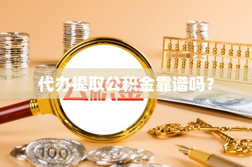 沁源代办提取公积金靠谱吗？