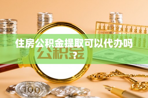 沁源住房公积金提取可以代办吗？
