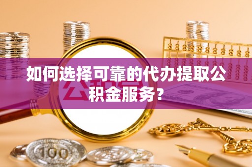 沁源如何选择可靠的代办提取公积金服务？