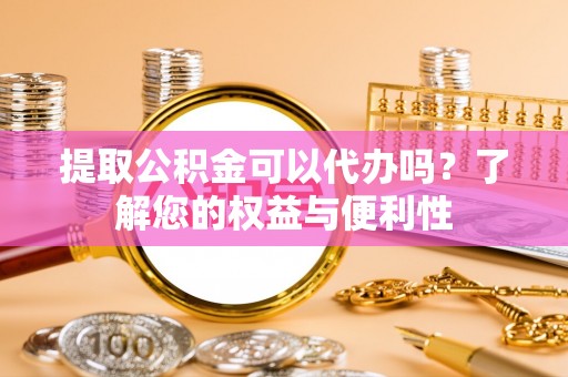 沁源提取公积金可以代办吗？了解您的权益与便利性