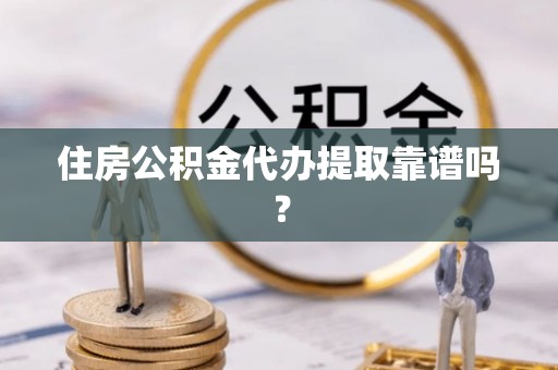 沁源住房公积金代办提取靠谱吗？