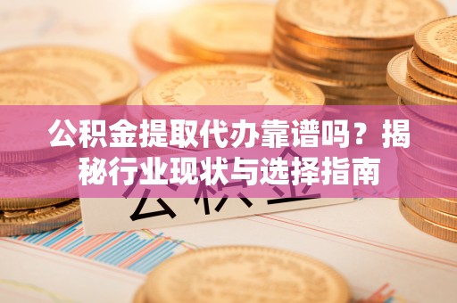 沁源公积金提取代办靠谱吗？揭秘行业现状与选择指南