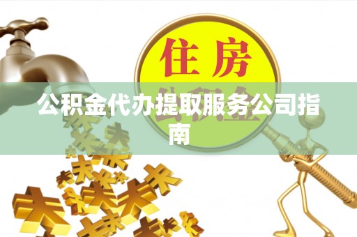 沁源公积金代办提取服务公司指南