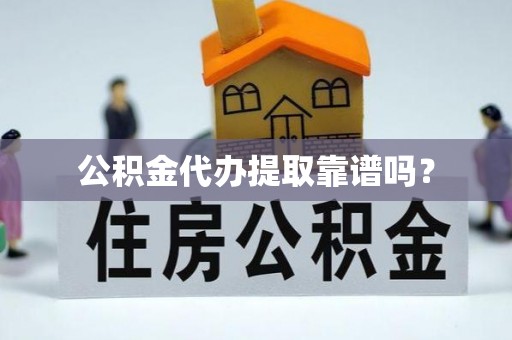 沁源公积金代办提取靠谱吗？