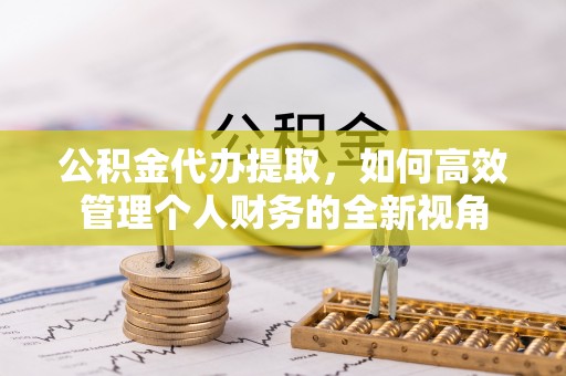 沁源公积金代办提取，如何高效管理个人财务的全新视角