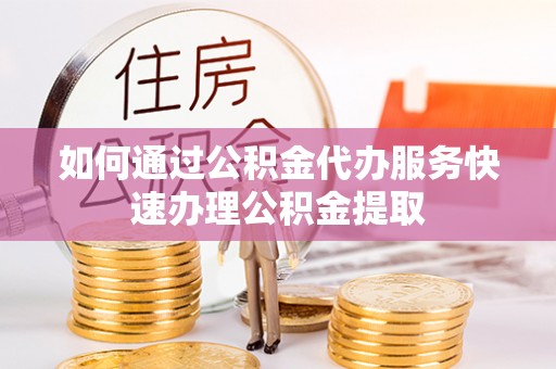 沁源如何通过公积金代办服务快速办理公积金提取