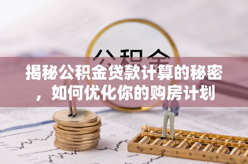 沁源揭秘公积金贷款计算的秘密，如何优化你的购房计划