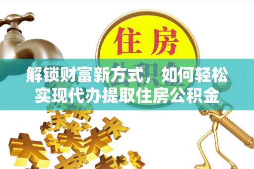 沁源解锁财富新方式，如何轻松实现代办提取住房公积金