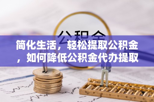 沁源简化生活，轻松提取公积金，如何降低公积金代办提取的费用？
