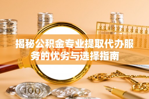 沁源揭秘公积金专业提取代办服务的优劣与选择指南
