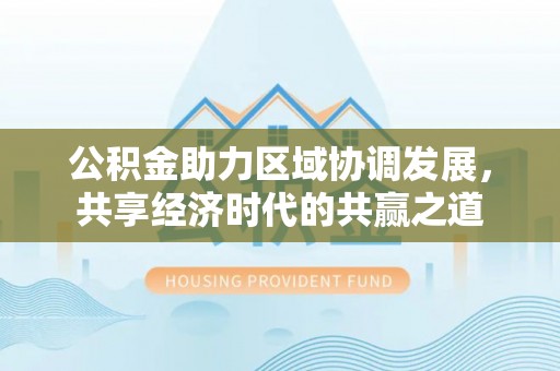 沁源公积金助力区域协调发展，共享经济时代的共赢之道