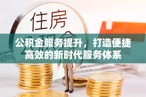 沁源公积金服务提升，打造便捷高效的新时代服务体系
