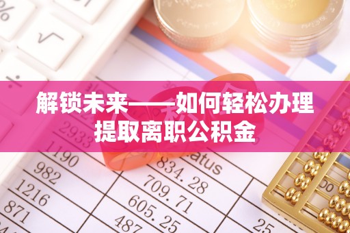沁源解锁未来——如何轻松办理提取离职公积金