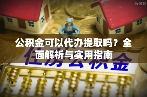 沁源公积金可以代办提取吗？全面解析与实用指南
