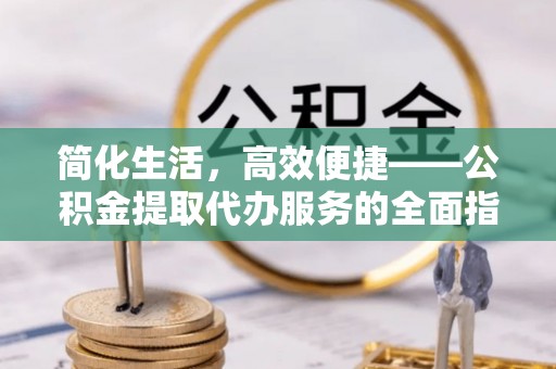 沁源简化生活，高效便捷——公积金提取代办服务的全面指南