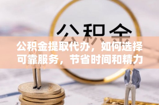 沁源公积金提取代办，如何选择可靠服务，节省时间和精力？