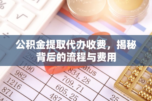 沁源公积金提取代办收费，揭秘背后的流程与费用