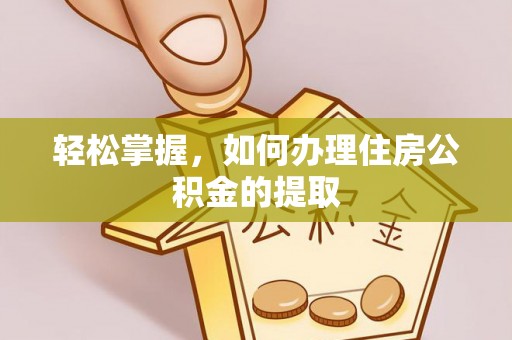 沁源轻松掌握，如何办理住房公积金的提取