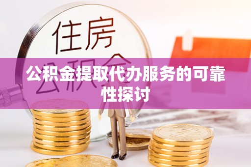 沁源公积金提取代办服务的可靠性探讨