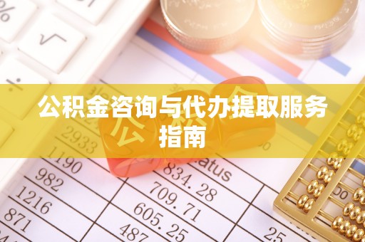 沁源公积金咨询与代办提取服务指南