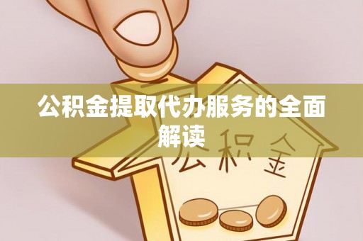 沁源公积金提取代办服务的全面解读