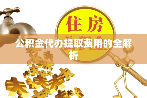 沁源公积金代办提取费用的全解析