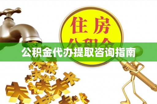 沁源公积金代办提取咨询指南