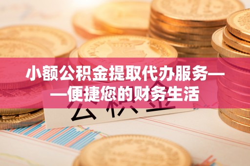 沁源小额公积金提取代办服务——便捷您的财务生活