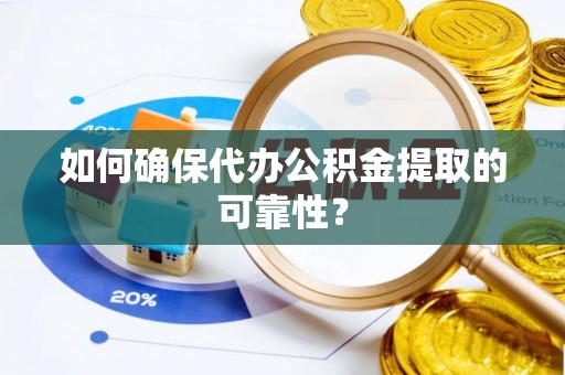 沁源如何确保代办公积金提取的可靠性？
